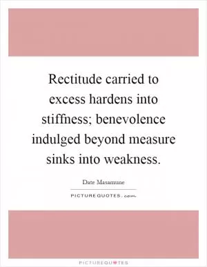 Rectitude carried to excess hardens into stiffness; benevolence indulged beyond measure sinks into weakness Picture Quote #1