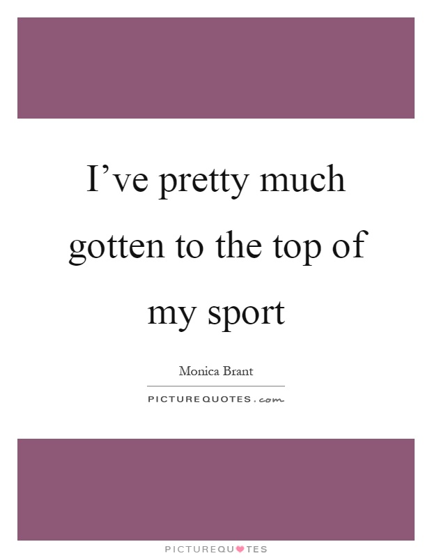 I've pretty much gotten to the top of my sport Picture Quote #1