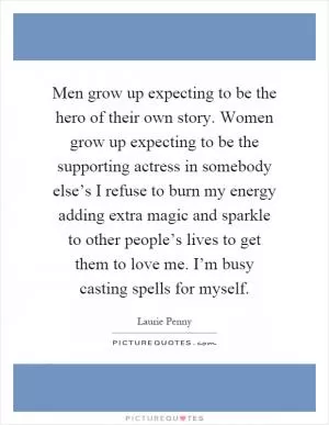 Men grow up expecting to be the hero of their own story. Women grow up expecting to be the supporting actress in somebody else’s I refuse to burn my energy adding extra magic and sparkle to other people’s lives to get them to love me. I’m busy casting spells for myself Picture Quote #1