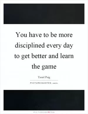 You have to be more disciplined every day to get better and learn the game Picture Quote #1