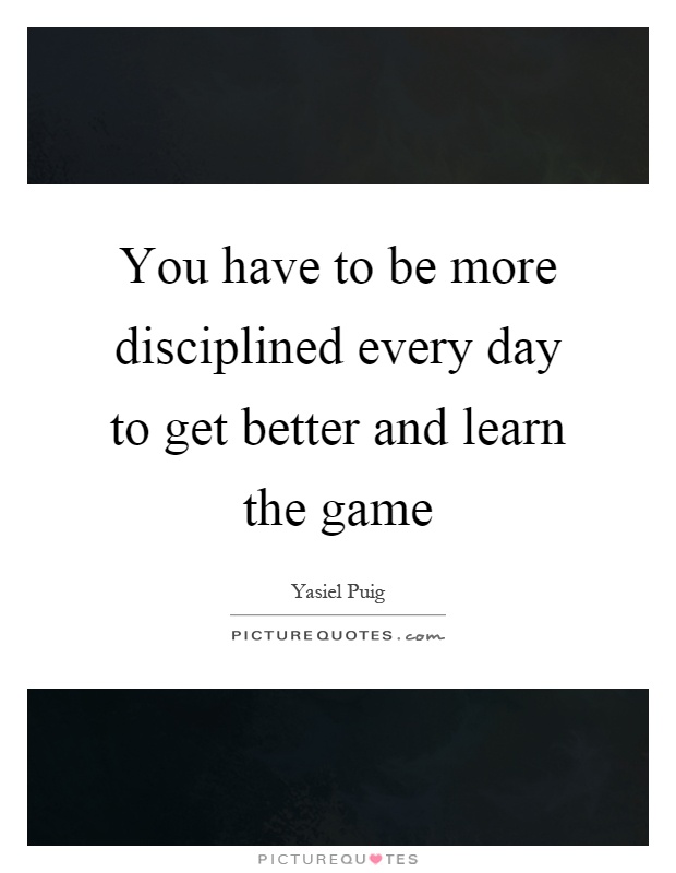 You have to be more disciplined every day to get better and learn the game Picture Quote #1