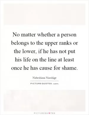 No matter whether a person belongs to the upper ranks or the lower, if he has not put his life on the line at least once he has cause for shame Picture Quote #1