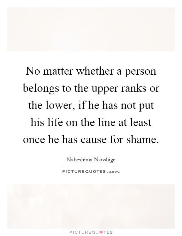 No matter whether a person belongs to the upper ranks or the lower, if he has not put his life on the line at least once he has cause for shame Picture Quote #1