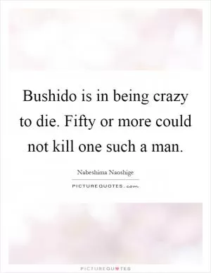 Bushido is in being crazy to die. Fifty or more could not kill one such a man Picture Quote #1