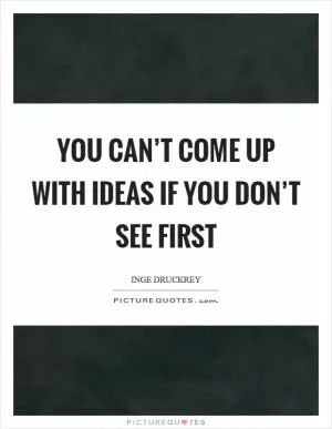 You can’t come up with ideas if you don’t see first Picture Quote #1