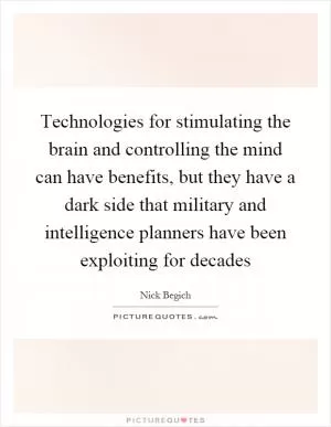 Technologies for stimulating the brain and controlling the mind can have benefits, but they have a dark side that military and intelligence planners have been exploiting for decades Picture Quote #1