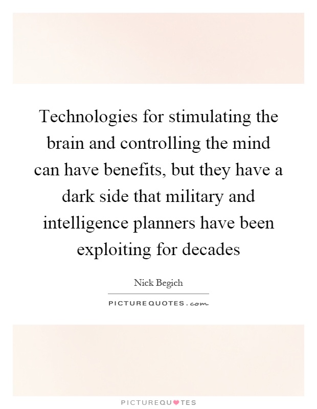 Technologies for stimulating the brain and controlling the mind can have benefits, but they have a dark side that military and intelligence planners have been exploiting for decades Picture Quote #1