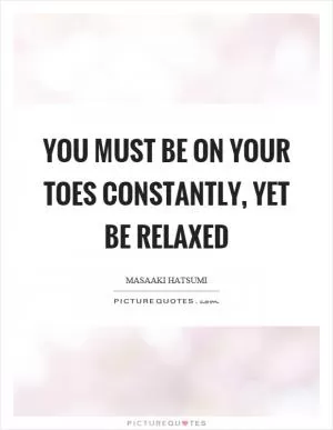 You must be on your toes constantly, yet be relaxed Picture Quote #1