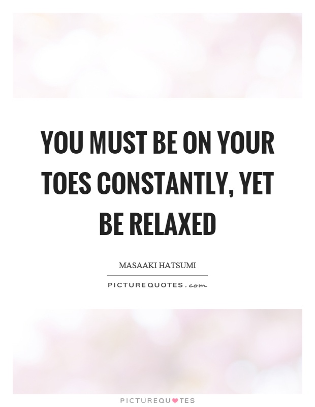 You must be on your toes constantly, yet be relaxed Picture Quote #1