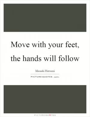 Move with your feet, the hands will follow Picture Quote #1
