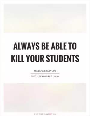 Always be able to kill your students Picture Quote #1