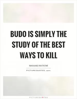 Budo is simply the study of the best ways to kill Picture Quote #1