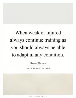 When weak or injured always continue training as you should always be able to adapt in any condition Picture Quote #1