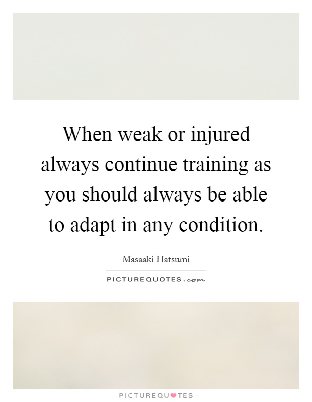 When weak or injured always continue training as you should always be able to adapt in any condition Picture Quote #1