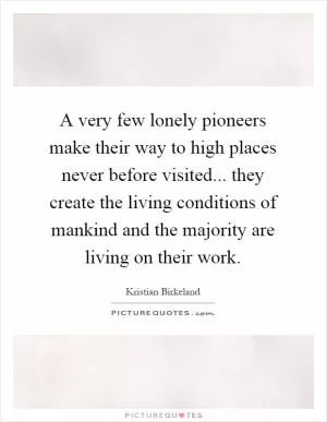 A very few lonely pioneers make their way to high places never before visited... they create the living conditions of mankind and the majority are living on their work Picture Quote #1
