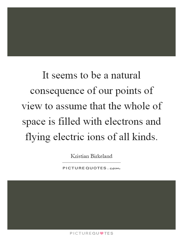It seems to be a natural consequence of our points of view to assume that the whole of space is filled with electrons and flying electric ions of all kinds Picture Quote #1