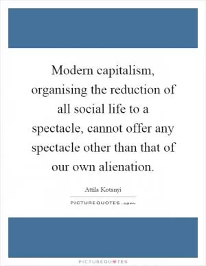 Modern capitalism, organising the reduction of all social life to a spectacle, cannot offer any spectacle other than that of our own alienation Picture Quote #1