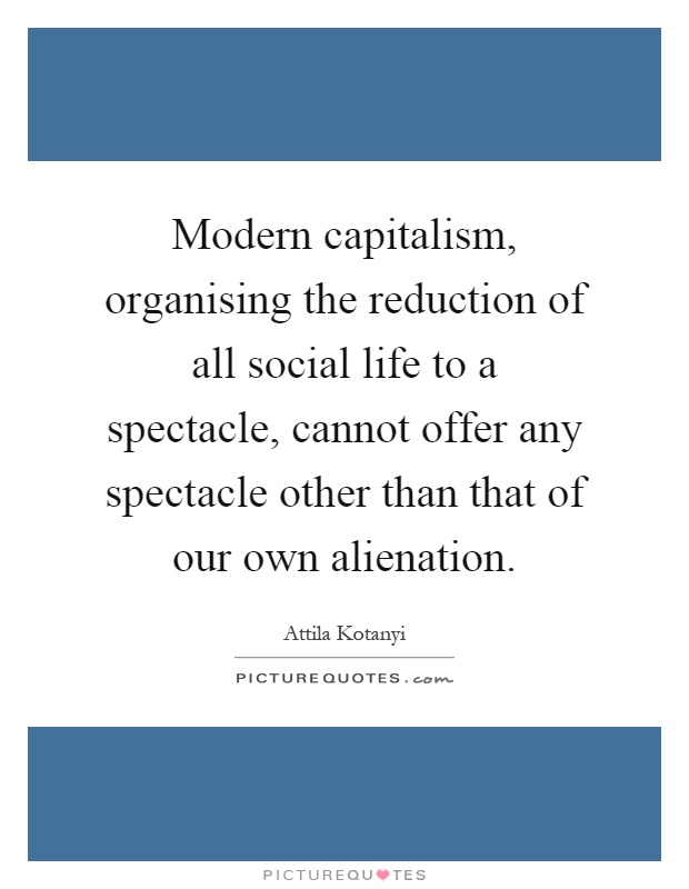 Modern capitalism, organising the reduction of all social life to a spectacle, cannot offer any spectacle other than that of our own alienation Picture Quote #1