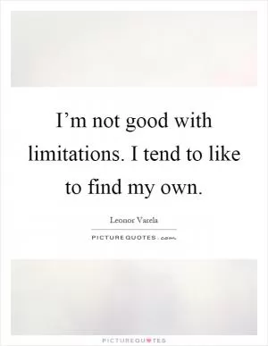 I’m not good with limitations. I tend to like to find my own Picture Quote #1
