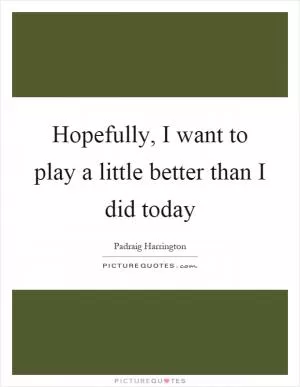 Hopefully, I want to play a little better than I did today Picture Quote #1
