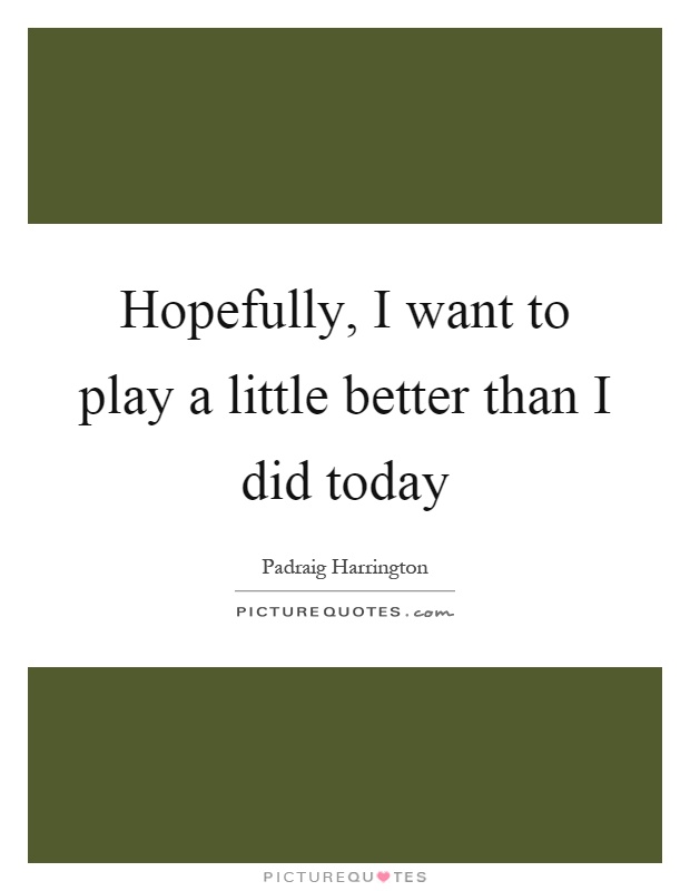 Hopefully, I want to play a little better than I did today Picture Quote #1
