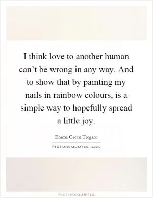 I think love to another human can’t be wrong in any way. And to show that by painting my nails in rainbow colours, is a simple way to hopefully spread a little joy Picture Quote #1