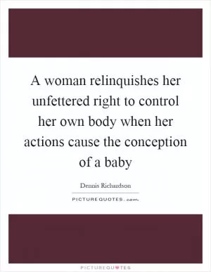 A woman relinquishes her unfettered right to control her own body when her actions cause the conception of a baby Picture Quote #1