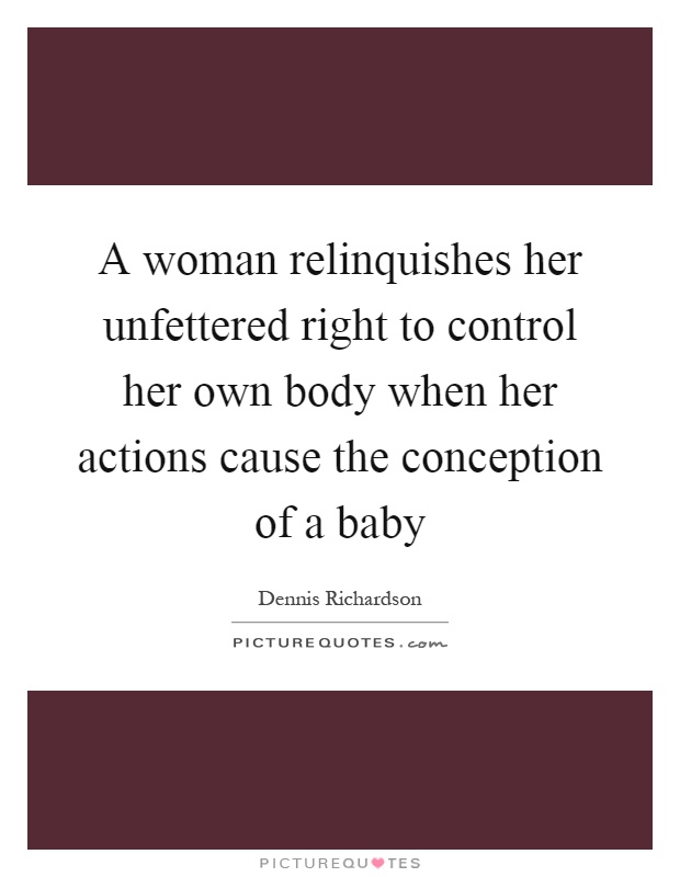 A woman relinquishes her unfettered right to control her own body when her actions cause the conception of a baby Picture Quote #1