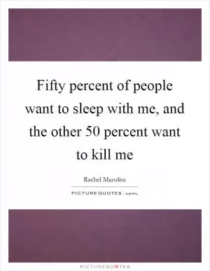 Fifty percent of people want to sleep with me, and the other 50 percent want to kill me Picture Quote #1