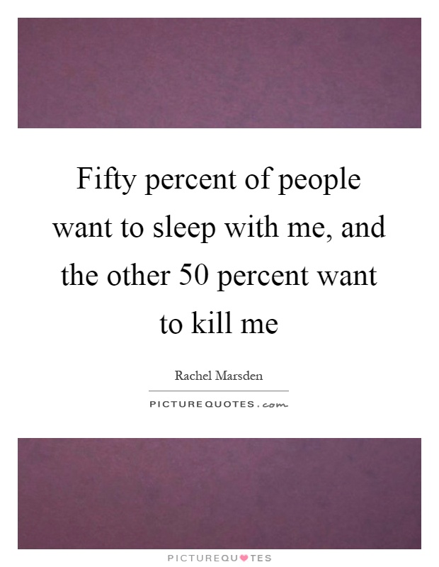 Fifty percent of people want to sleep with me, and the other 50 percent want to kill me Picture Quote #1