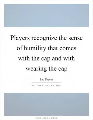 Players recognize the sense of humility that comes with the cap and with wearing the cap Picture Quote #1