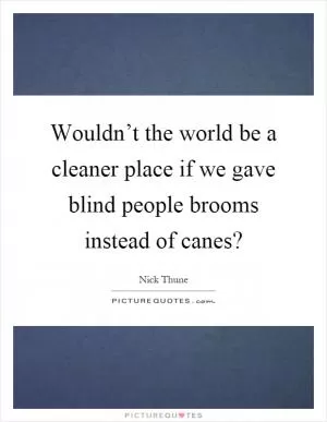 Wouldn’t the world be a cleaner place if we gave blind people brooms instead of canes? Picture Quote #1