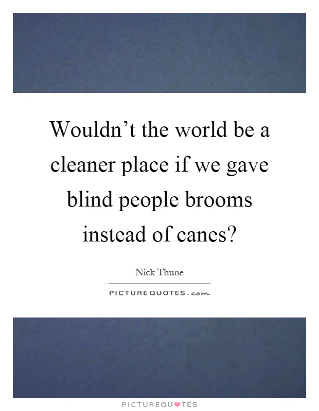 Wouldn't the world be a cleaner place if we gave blind people brooms instead of canes? Picture Quote #1