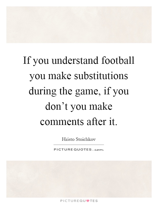 If you understand football you make substitutions during the game, if you don't you make comments after it Picture Quote #1