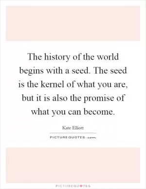 The history of the world begins with a seed. The seed is the kernel of what you are, but it is also the promise of what you can become Picture Quote #1