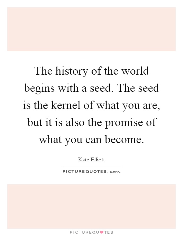 The history of the world begins with a seed. The seed is the kernel of what you are, but it is also the promise of what you can become Picture Quote #1