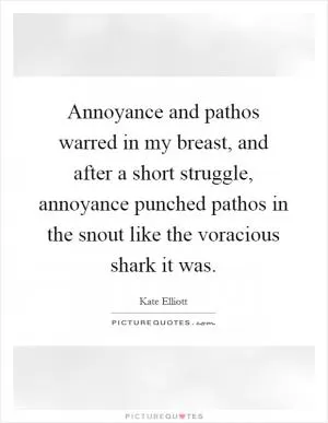 Annoyance and pathos warred in my breast, and after a short struggle, annoyance punched pathos in the snout like the voracious shark it was Picture Quote #1