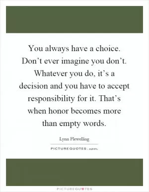 You always have a choice. Don’t ever imagine you don’t. Whatever you do, it’s a decision and you have to accept responsibility for it. That’s when honor becomes more than empty words Picture Quote #1