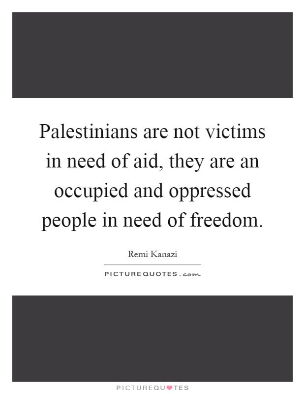Palestinians are not victims in need of aid, they are an occupied and oppressed people in need of freedom Picture Quote #1