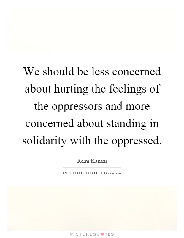 We should be less concerned about hurting the feelings of the oppressors and more concerned about standing in solidarity with the oppressed Picture Quote #1