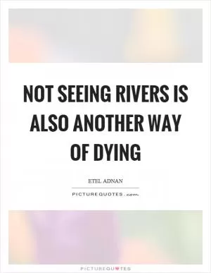 Not seeing rivers is also another way of dying Picture Quote #1