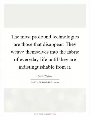 The most profound technologies are those that disappear. They weave themselves into the fabric of everyday life until they are indistinguishable from it Picture Quote #1