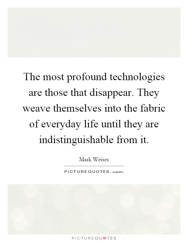 The most profound technologies are those that disappear. They weave themselves into the fabric of everyday life until they are indistinguishable from it Picture Quote #1