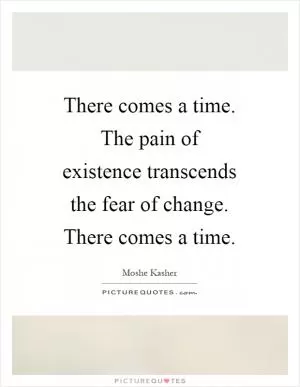 There comes a time. The pain of existence transcends the fear of change. There comes a time Picture Quote #1