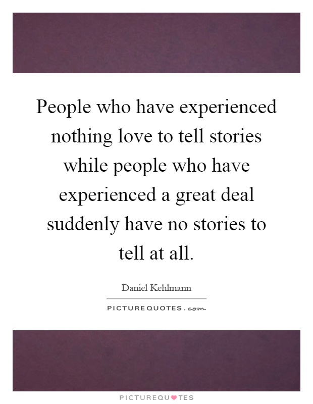 People who have experienced nothing love to tell stories while people who have experienced a great deal suddenly have no stories to tell at all Picture Quote #1