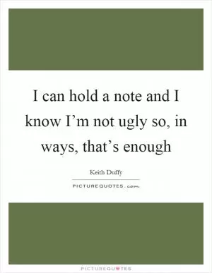 I can hold a note and I know I’m not ugly so, in ways, that’s enough Picture Quote #1