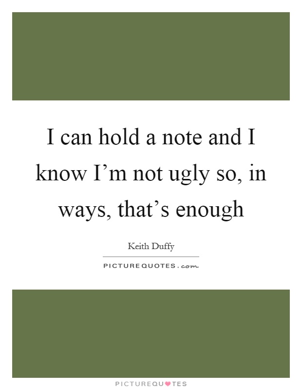 I can hold a note and I know I'm not ugly so, in ways, that's enough Picture Quote #1
