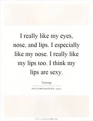 I really like my eyes, nose, and lips. I especially like my nose. I really like my lips too. I think my lips are sexy Picture Quote #1