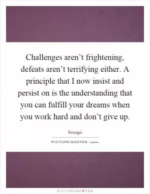 Challenges aren’t frightening, defeats aren’t terrifying either. A principle that I now insist and persist on is the understanding that you can fulfill your dreams when you work hard and don’t give up Picture Quote #1
