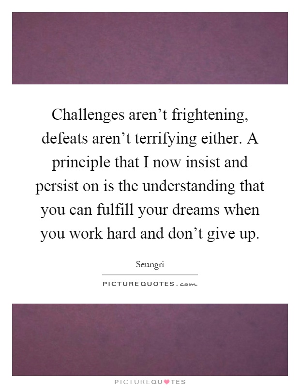 Challenges aren't frightening, defeats aren't terrifying either. A principle that I now insist and persist on is the understanding that you can fulfill your dreams when you work hard and don't give up Picture Quote #1